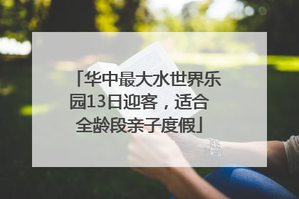 华中最大水世界乐园13日迎客，适合全龄段亲子度假