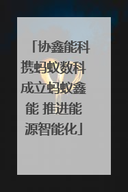 协鑫能科携蚂蚁数科成立蚂蚁鑫能 推进能源智能化