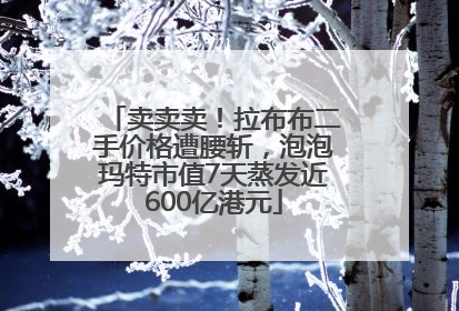 卖卖卖！拉布布二手价格遭腰斩，泡泡玛特市值7天蒸发近600亿港元