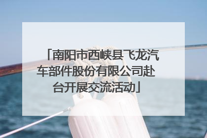 南阳市西峡县飞龙汽车部件股份有限公司赴台开展交流活动