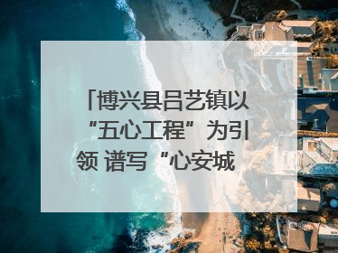 博兴县吕艺镇以“五心工程”为引领 谱写“心安城市”建设新篇章