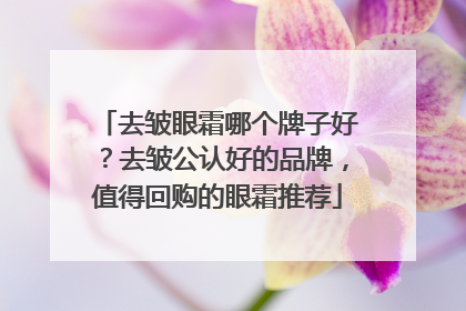去皱眼霜哪个牌子好？去皱公认好的品牌，值得回购的眼霜推荐