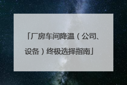 厂房车间降温（公司、设备）终极选择指南