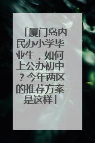 厦门岛内民办小学毕业生，如何上公办初中？今年两区的推荐方案是这样