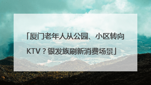 厦门老年人从公园、小区转向KTV？银发族刷新消费场景