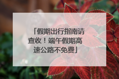 假期出行指南请查收！端午假期高速公路不免费