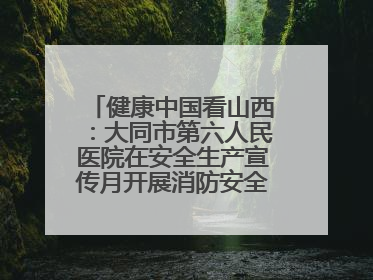 健康中国看山西：大同市第六人民医院在安全生产宣传月开展消防安全知识培训
