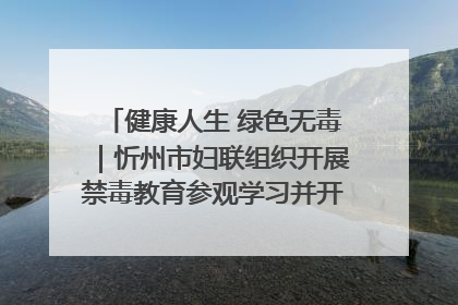 健康人生 绿色无毒｜忻州市妇联组织开展禁毒教育参观学习并开展主题党日活动