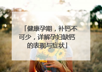 健康孕期，补钙不可少，详解孕妇缺钙的表现与症状