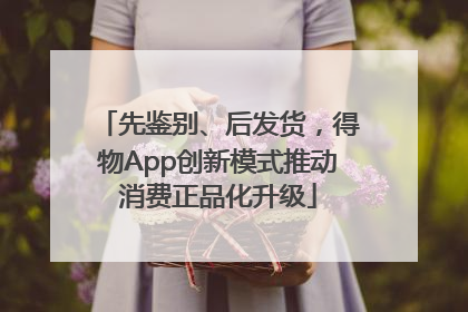 先鉴别、后发货，得物App创新模式推动消费正品化升级