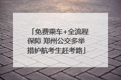 免费乘车+全流程保障 郑州公交多举措护航考生赶考路