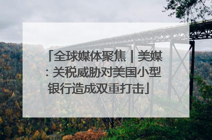 全球媒体聚焦｜美媒：关税威胁对美国小型银行造成双重打击