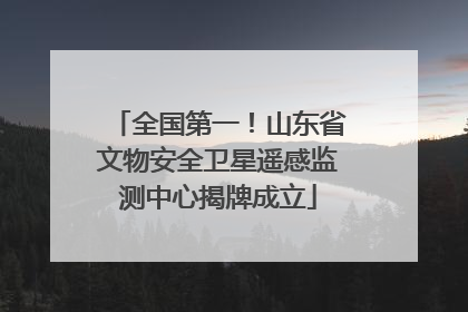 全国第一！山东省文物安全卫星遥感监测中心揭牌成立