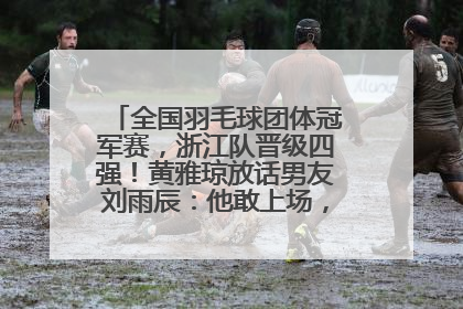 全国羽毛球团体冠军赛，浙江队晋级四强！黄雅琼放话男友刘雨辰：他敢上场，我一个劲遛他