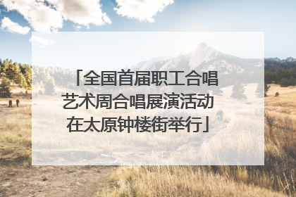 全国首届职工合唱艺术周合唱展演活动在太原钟楼街举行