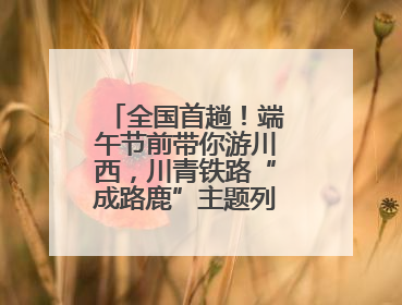 全国首趟!端午节前带你游川西,川青铁路“成路鹿”主题列车启程→
