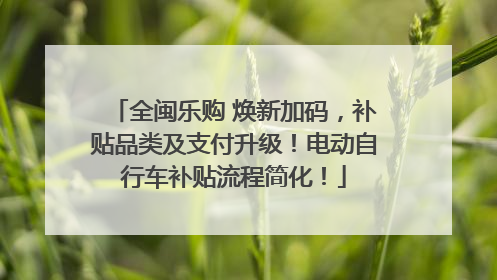 全闽乐购 焕新加码，补贴品类及支付升级！电动自行车补贴流程简化！