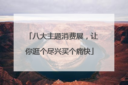 八大主题消费展，让你逛个尽兴买个痛快