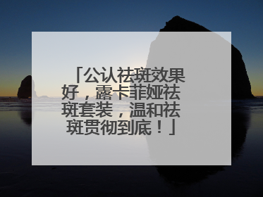 公认祛斑效果好，露卡菲娅祛斑套装，温和祛斑贯彻到底！