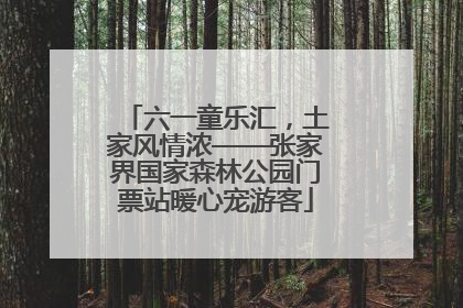六一童乐汇，土家风情浓——张家界国家森林公园门票站暖心宠游客