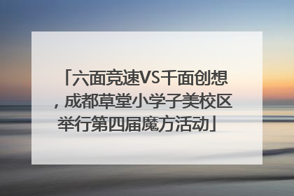 六面竞速VS千面创想，成都草堂小学子美校区举行第四届魔方活动