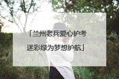 兰州老兵爱心护考 迷彩绿为梦想护航