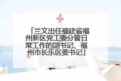 兰文出任福建省福州新区党工委分管日常工作的副书记、福州市长乐区委书记