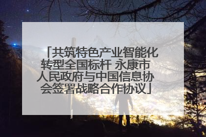 共筑特色产业智能化转型全国标杆 永康市人民政府与中国信息协会签署战略合作协议