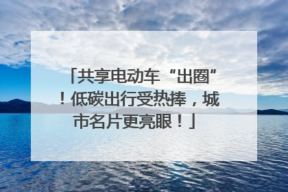 共享电动车“出圈”！低碳出行受热捧，城市名片更亮眼！