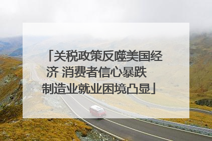 关税政策反噬美国经济 消费者信心暴跌 制造业就业困境凸显