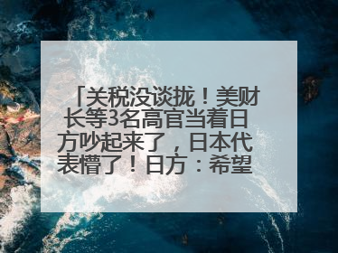 关税没谈拢！美财长等3名高官当着日方吵起来了，日本代表懵了！日方：希望实现石破茂与特朗普的会晤