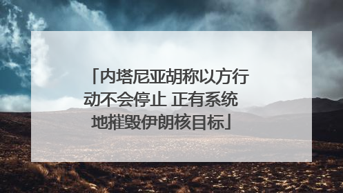 内塔尼亚胡称以方行动不会停止 正有系统地摧毁伊朗核目标
