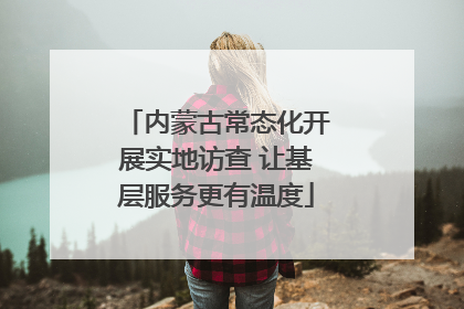 内蒙古常态化开展实地访查 让基层服务更有温度