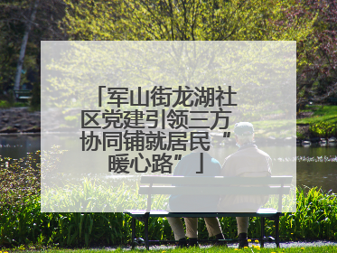 军山街龙湖社区党建引领三方协同铺就居民“暖心路”