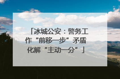 冰城公安：警务工作“前移一步”矛盾化解“主动一分”