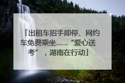 出租车招手即停、网约车免费乘坐……“爱心送考”，湖南在行动