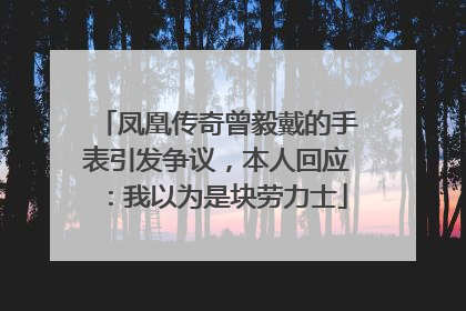 凤凰传奇曾毅戴的手表引发争议，本人回应：我以为是块劳力士