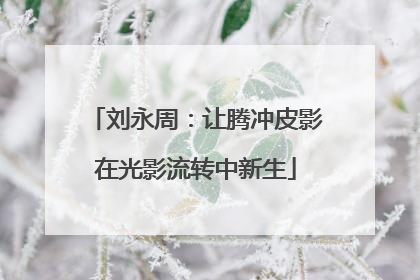 刘永周：让腾冲皮影在光影流转中新生