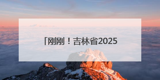 刚刚！吉林省2025年高考分数线公布！