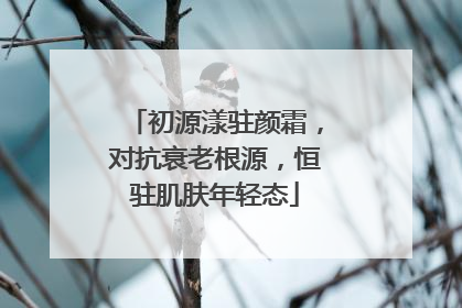 初源漾驻颜霜，对抗衰老根源，恒驻肌肤年轻态