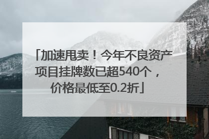 加速甩卖！今年不良资产项目挂牌数已超540个，价格最低至0.2折
