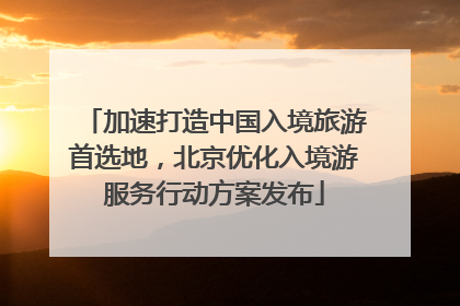 加速打造中国入境旅游首选地，北京优化入境游服务行动方案发布