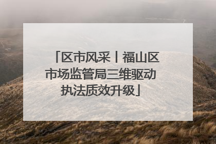 区市风采丨福山区市场监管局三维驱动执法质效升级