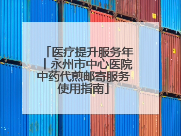 医疗提升服务年丨永州市中心医院中药代煎邮寄服务使用指南
