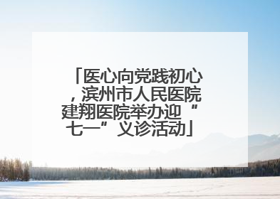 医心向党践初心，滨州市人民医院建翔医院举办迎“七一”义诊活动