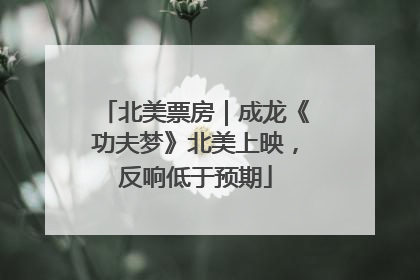 北美票房｜成龙《功夫梦》北美上映，反响低于预期