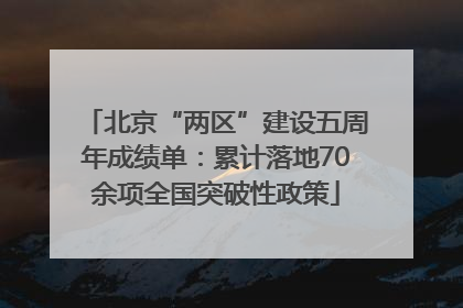 北京“两区”建设五周年成绩单：累计落地70余项全国突破性政策