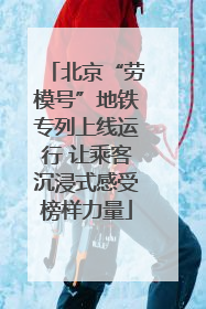 北京“劳模号”地铁专列上线运行 让乘客沉浸式感受榜样力量