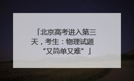 北京高考进入第三天，考生：物理试题“又简单又难”