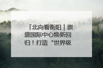 北向看衡阳｜崇盛国际中心焕新回归！打造“世界级美食主题公园”